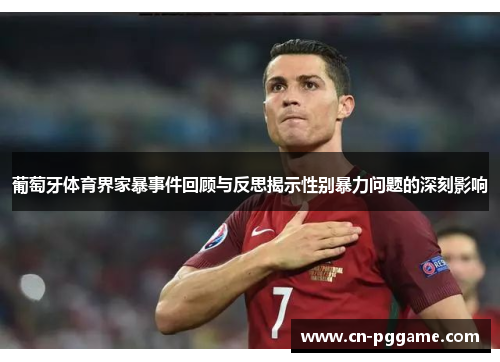 葡萄牙体育界家暴事件回顾与反思揭示性别暴力问题的深刻影响
