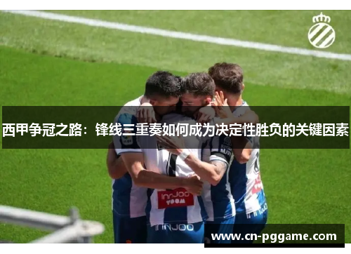 西甲争冠之路：锋线三重奏如何成为决定性胜负的关键因素