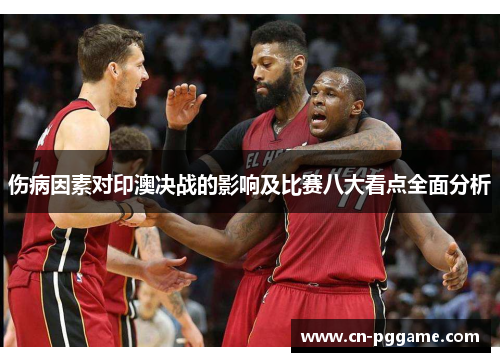 伤病因素对印澳决战的影响及比赛八大看点全面分析