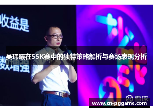 吴玮曦在55K赛中的独特策略解析与赛场表现分析