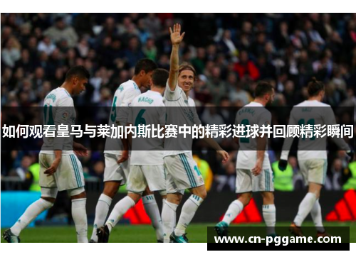 如何观看皇马与莱加内斯比赛中的精彩进球并回顾精彩瞬间