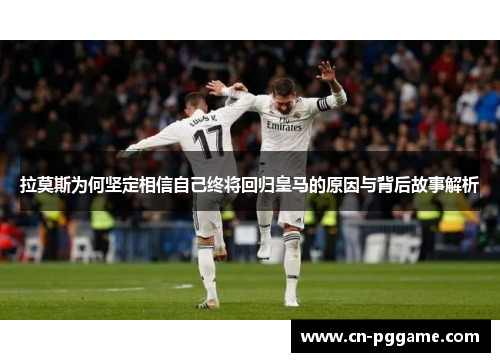 拉莫斯为何坚定相信自己终将回归皇马的原因与背后故事解析