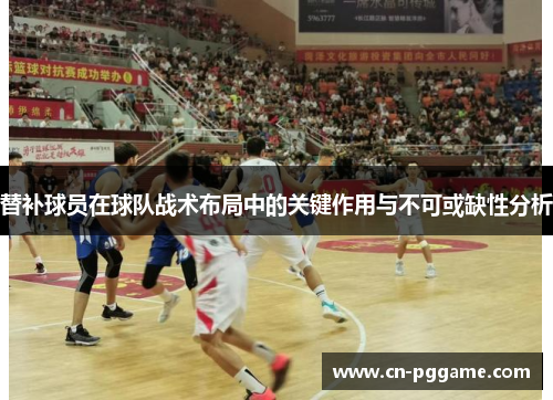 替补球员在球队战术布局中的关键作用与不可或缺性分析