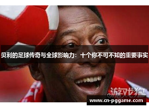 贝利的足球传奇与全球影响力：十个你不可不知的重要事实