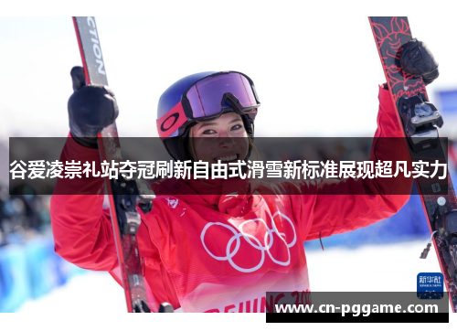 谷爱凌崇礼站夺冠刷新自由式滑雪新标准展现超凡实力