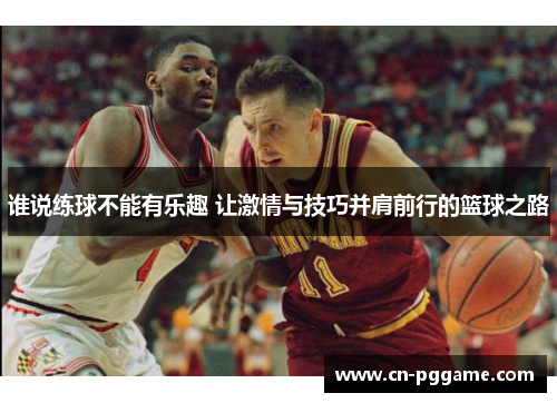 谁说练球不能有乐趣 让激情与技巧并肩前行的篮球之路