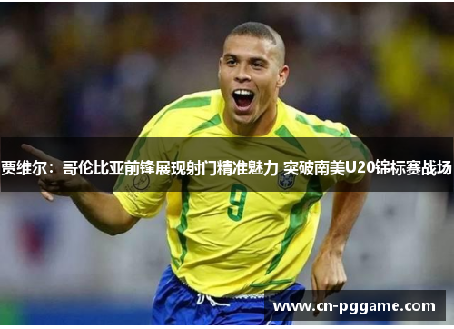 贾维尔：哥伦比亚前锋展现射门精准魅力 突破南美U20锦标赛战场
