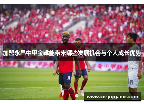 加盟永昌中甲金靴能带来哪些发展机会与个人成长优势