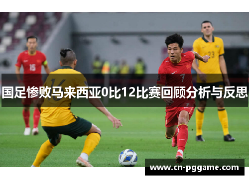 国足惨败马来西亚0比12比赛回顾分析与反思