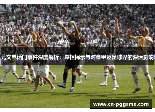 尤文电话门事件深度解析：真相揭示与对意甲及足球界的深远影响