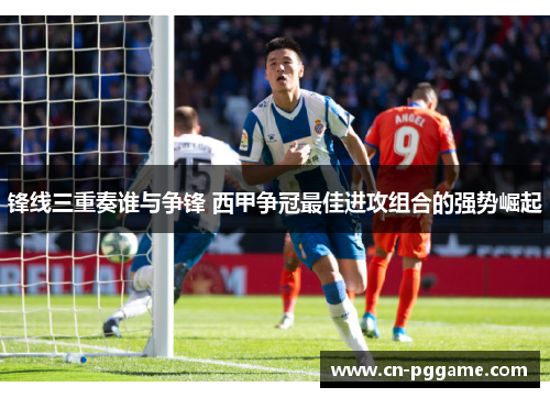锋线三重奏谁与争锋 西甲争冠最佳进攻组合的强势崛起