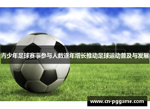 青少年足球赛事参与人数逐年增长推动足球运动普及与发展