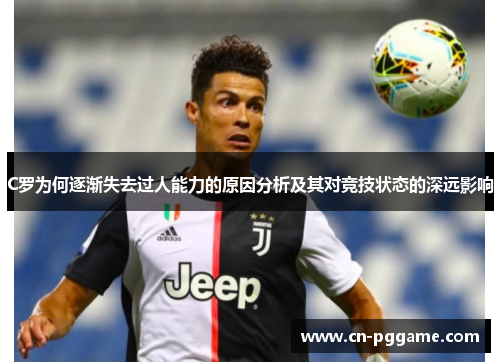 C罗为何逐渐失去过人能力的原因分析及其对竞技状态的深远影响
