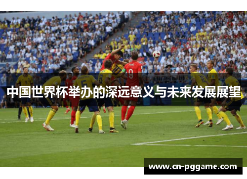 中国世界杯举办的深远意义与未来发展展望