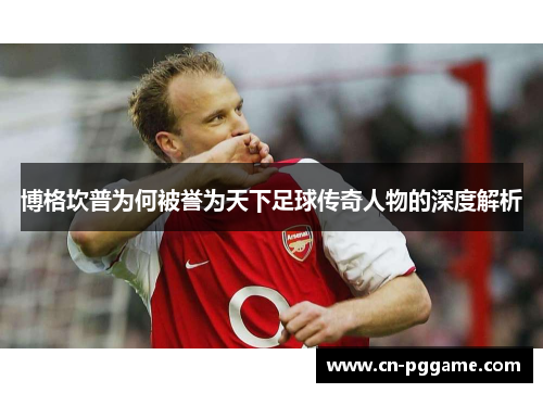 博格坎普为何被誉为天下足球传奇人物的深度解析