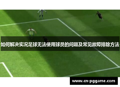如何解决实况足球无法使用球员的问题及常见故障排除方法