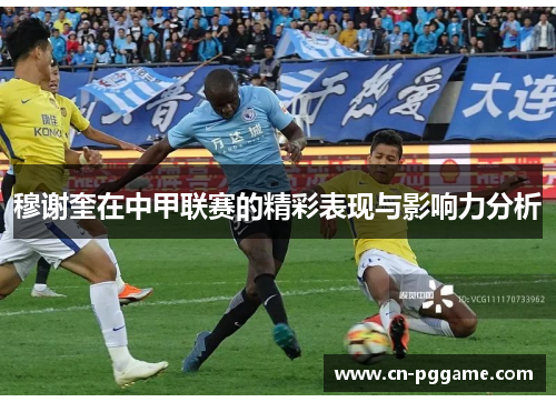 穆谢奎在中甲联赛的精彩表现与影响力分析