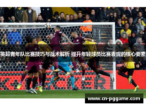 英超青年队比赛技巧与战术解析 提升年轻球员比赛表现的核心要素