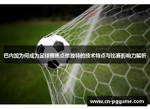 巴内加为何成为足球圈焦点他独特的技术特点与比赛影响力解析