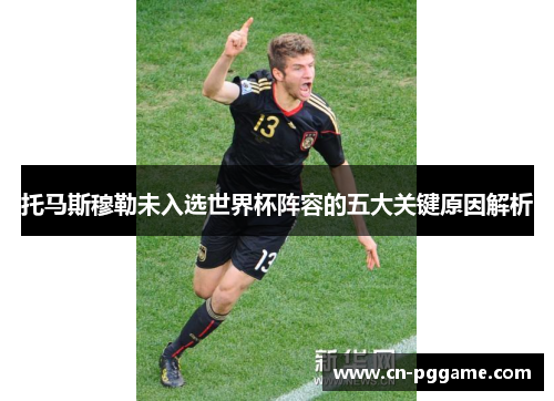托马斯穆勒未入选世界杯阵容的五大关键原因解析