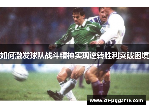 如何激发球队战斗精神实现逆转胜利突破困境