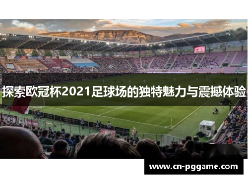 探索欧冠杯2021足球场的独特魅力与震撼体验