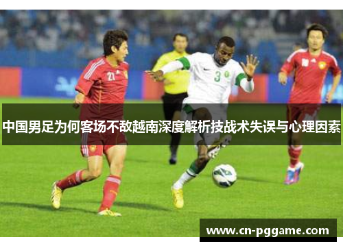 中国男足为何客场不敌越南深度解析技战术失误与心理因素