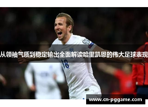 从领袖气质到稳定输出全面解读哈里凯恩的伟大足球表现