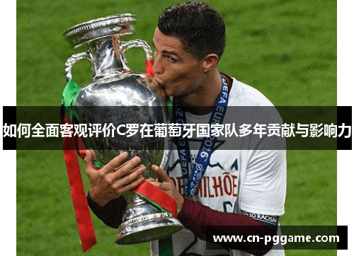 如何全面客观评价C罗在葡萄牙国家队多年贡献与影响力