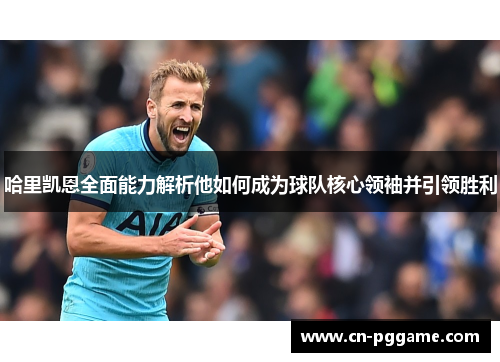 哈里凯恩全面能力解析他如何成为球队核心领袖并引领胜利