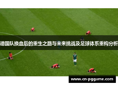 德国队换血后的重生之路与未来挑战及足球体系重构分析