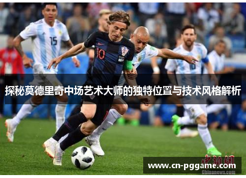 探秘莫德里奇中场艺术大师的独特位置与技术风格解析