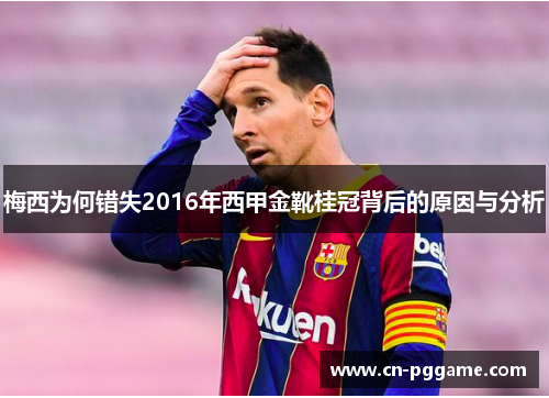 梅西为何错失2016年西甲金靴桂冠背后的原因与分析