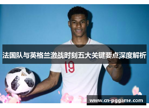 法国队与英格兰激战时刻五大关键要点深度解析